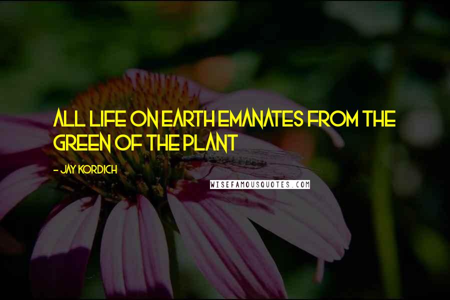 Jay Kordich Quotes: All life on earth emanates from the green of the plant