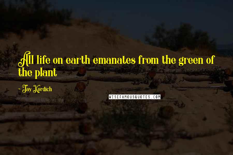 Jay Kordich Quotes: All life on earth emanates from the green of the plant