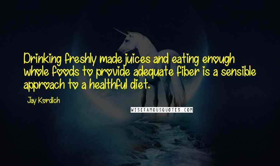 Jay Kordich Quotes: Drinking freshly made juices and eating enough whole foods to provide adequate fiber is a sensible approach to a healthful diet.