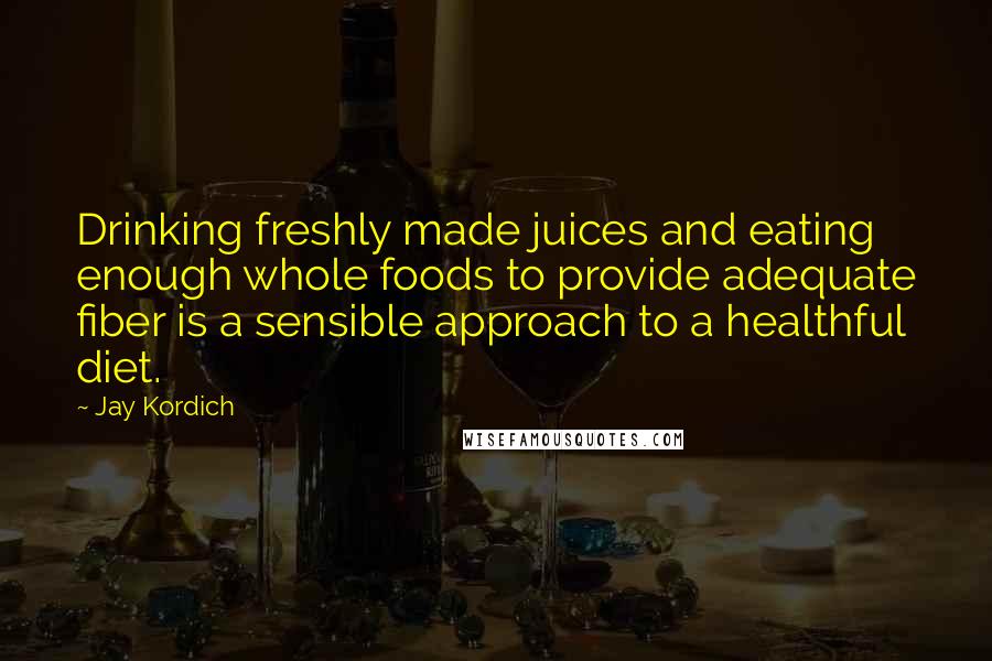 Jay Kordich Quotes: Drinking freshly made juices and eating enough whole foods to provide adequate fiber is a sensible approach to a healthful diet.