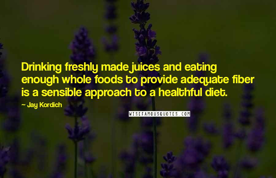 Jay Kordich Quotes: Drinking freshly made juices and eating enough whole foods to provide adequate fiber is a sensible approach to a healthful diet.