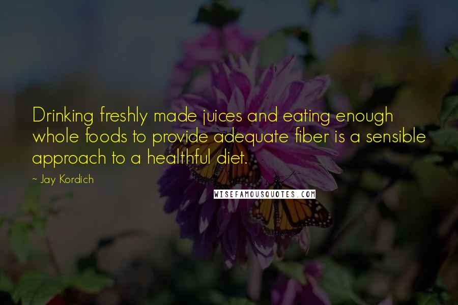 Jay Kordich Quotes: Drinking freshly made juices and eating enough whole foods to provide adequate fiber is a sensible approach to a healthful diet.