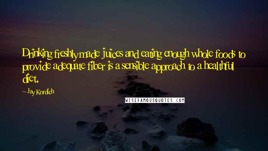 Jay Kordich Quotes: Drinking freshly made juices and eating enough whole foods to provide adequate fiber is a sensible approach to a healthful diet.