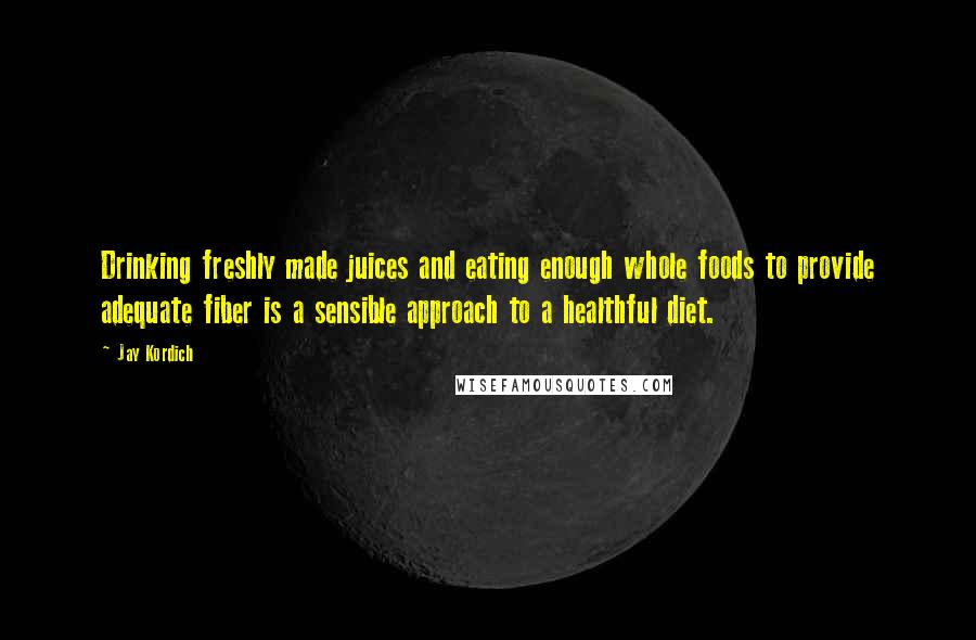 Jay Kordich Quotes: Drinking freshly made juices and eating enough whole foods to provide adequate fiber is a sensible approach to a healthful diet.