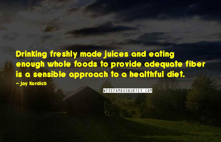 Jay Kordich Quotes: Drinking freshly made juices and eating enough whole foods to provide adequate fiber is a sensible approach to a healthful diet.