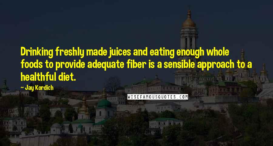 Jay Kordich Quotes: Drinking freshly made juices and eating enough whole foods to provide adequate fiber is a sensible approach to a healthful diet.