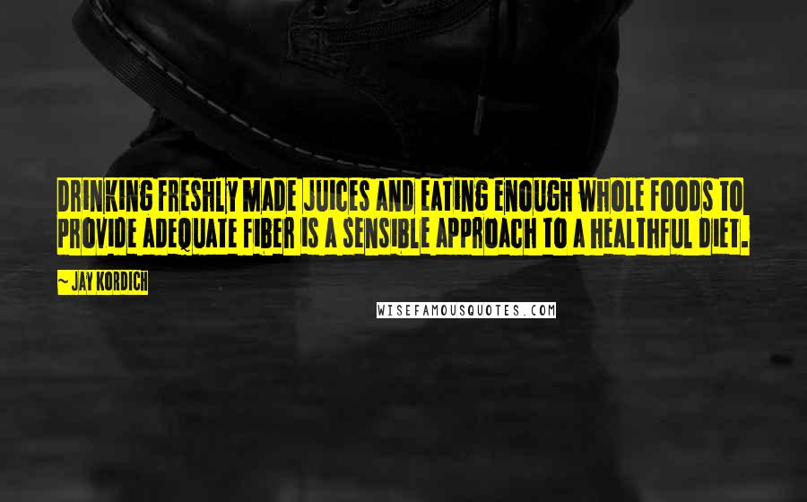 Jay Kordich Quotes: Drinking freshly made juices and eating enough whole foods to provide adequate fiber is a sensible approach to a healthful diet.