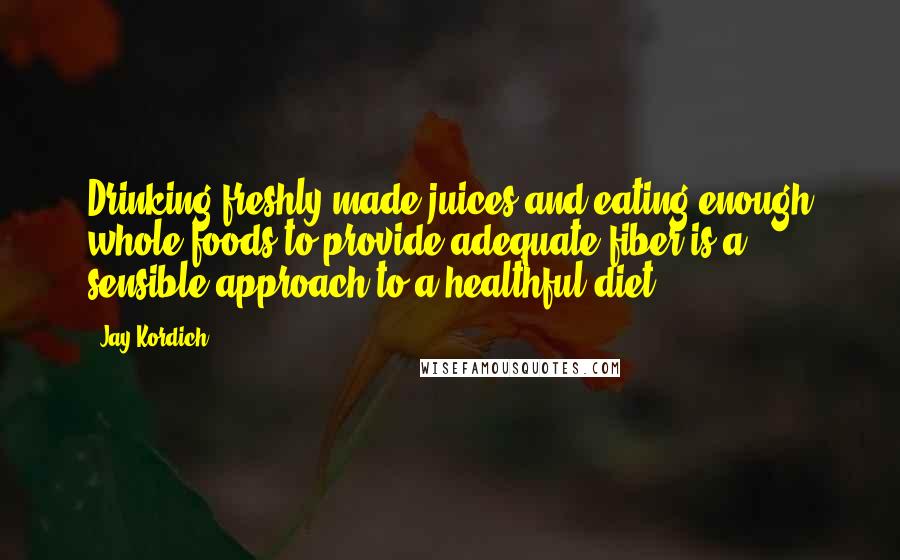 Jay Kordich Quotes: Drinking freshly made juices and eating enough whole foods to provide adequate fiber is a sensible approach to a healthful diet.