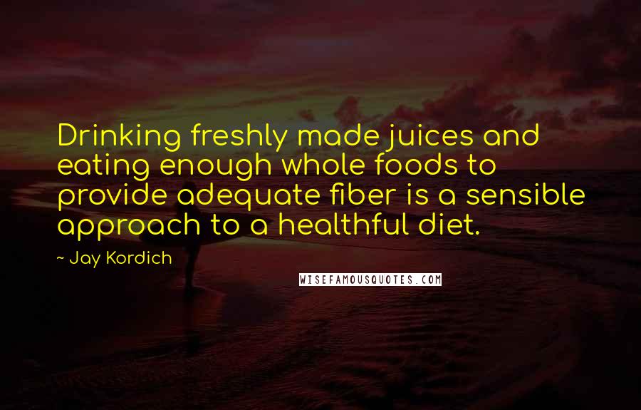 Jay Kordich Quotes: Drinking freshly made juices and eating enough whole foods to provide adequate fiber is a sensible approach to a healthful diet.