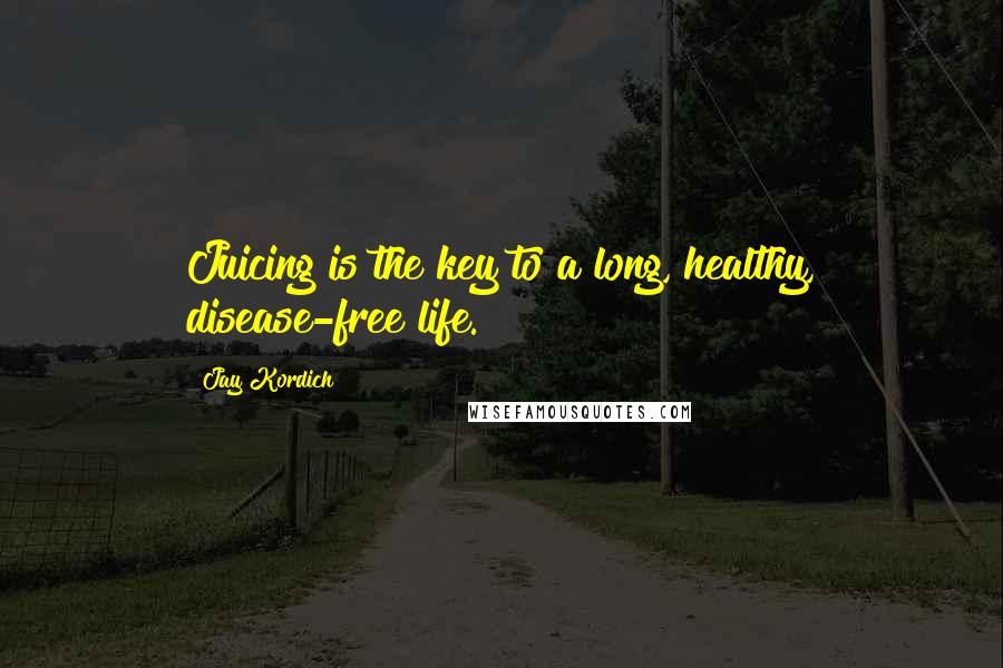 Jay Kordich Quotes: Juicing is the key to a long, healthy, disease-free life.