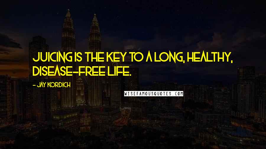 Jay Kordich Quotes: Juicing is the key to a long, healthy, disease-free life.
