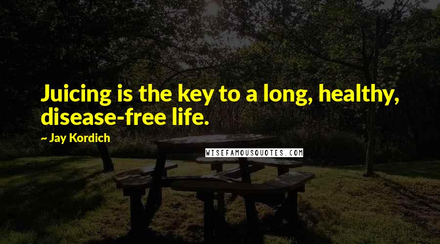 Jay Kordich Quotes: Juicing is the key to a long, healthy, disease-free life.