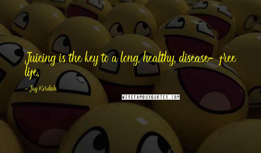 Jay Kordich Quotes: Juicing is the key to a long, healthy, disease-free life.