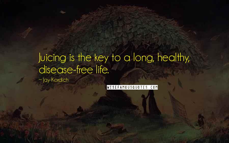 Jay Kordich Quotes: Juicing is the key to a long, healthy, disease-free life.
