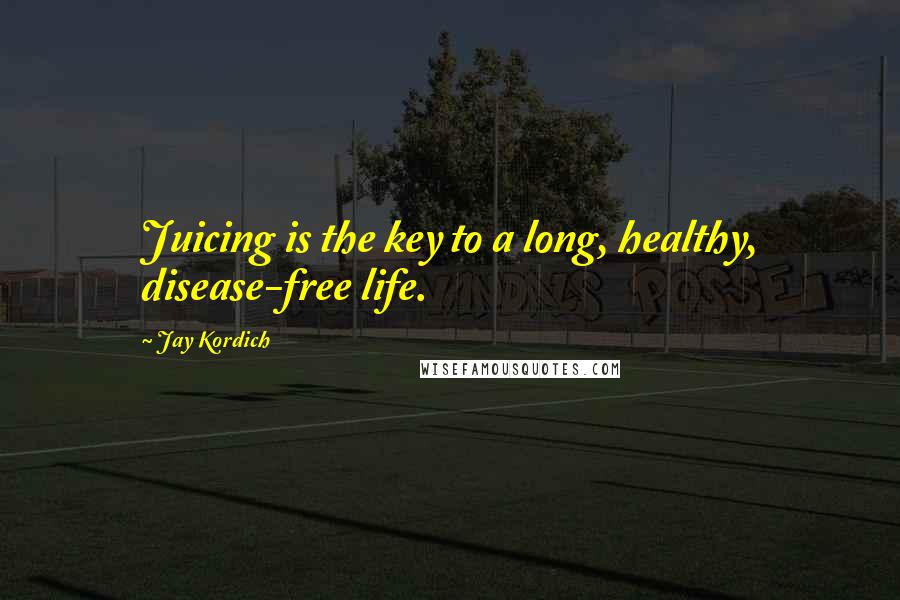 Jay Kordich Quotes: Juicing is the key to a long, healthy, disease-free life.
