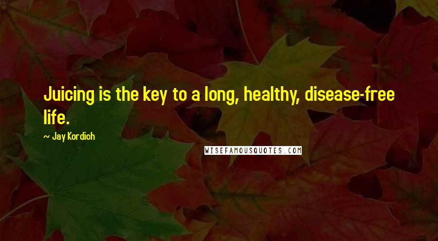 Jay Kordich Quotes: Juicing is the key to a long, healthy, disease-free life.