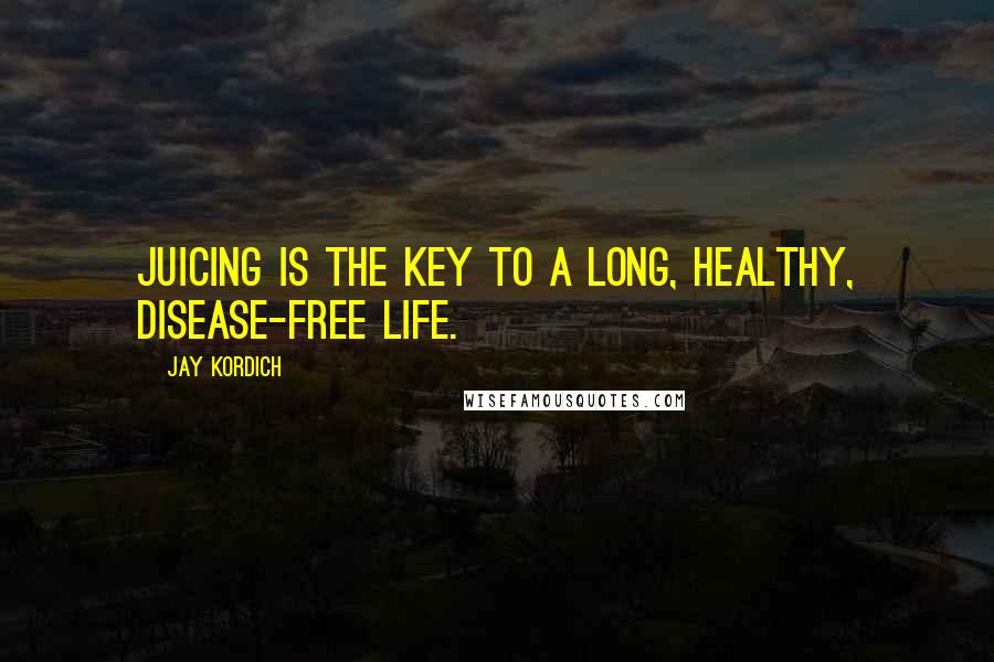 Jay Kordich Quotes: Juicing is the key to a long, healthy, disease-free life.