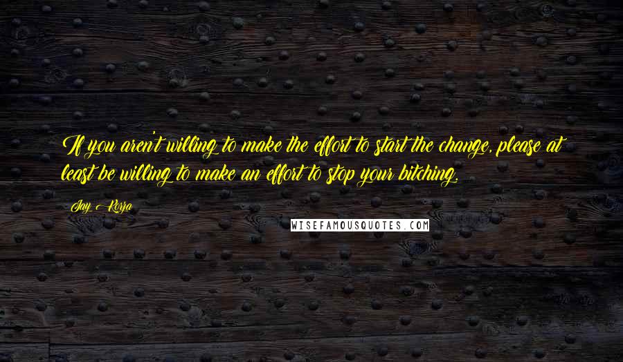 Jay Korza Quotes: If you aren't willing to make the effort to start the change, please at least be willing to make an effort to stop your bitching.