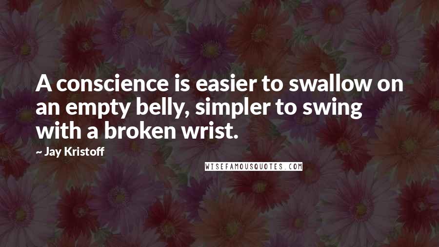 Jay Kristoff Quotes: A conscience is easier to swallow on an empty belly, simpler to swing with a broken wrist.