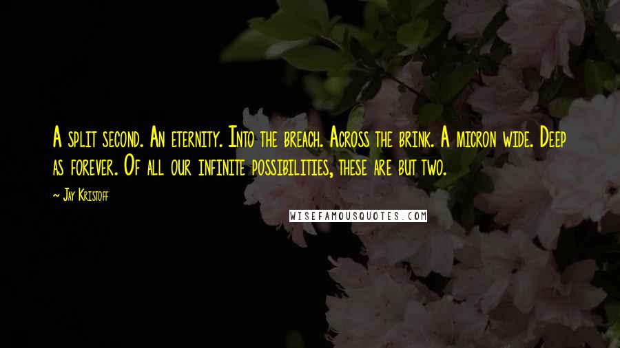 Jay Kristoff Quotes: A split second. An eternity. Into the breach. Across the brink. A micron wide. Deep as forever. Of all our infinite possibilities, these are but two.