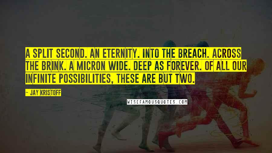 Jay Kristoff Quotes: A split second. An eternity. Into the breach. Across the brink. A micron wide. Deep as forever. Of all our infinite possibilities, these are but two.