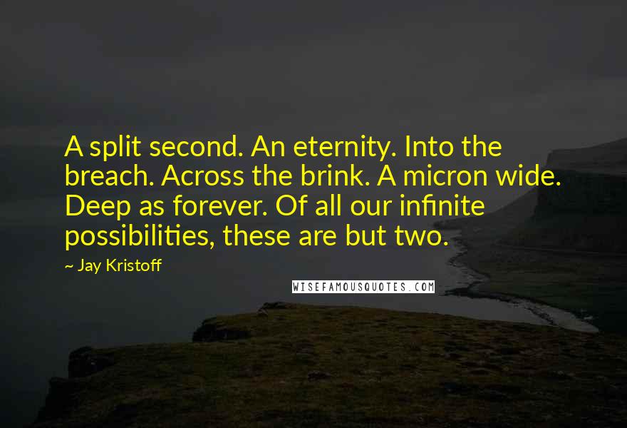 Jay Kristoff Quotes: A split second. An eternity. Into the breach. Across the brink. A micron wide. Deep as forever. Of all our infinite possibilities, these are but two.