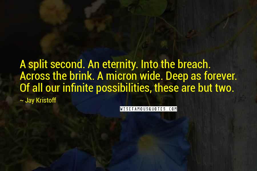 Jay Kristoff Quotes: A split second. An eternity. Into the breach. Across the brink. A micron wide. Deep as forever. Of all our infinite possibilities, these are but two.