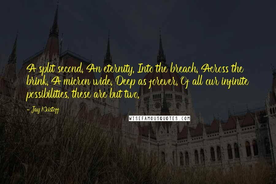 Jay Kristoff Quotes: A split second. An eternity. Into the breach. Across the brink. A micron wide. Deep as forever. Of all our infinite possibilities, these are but two.