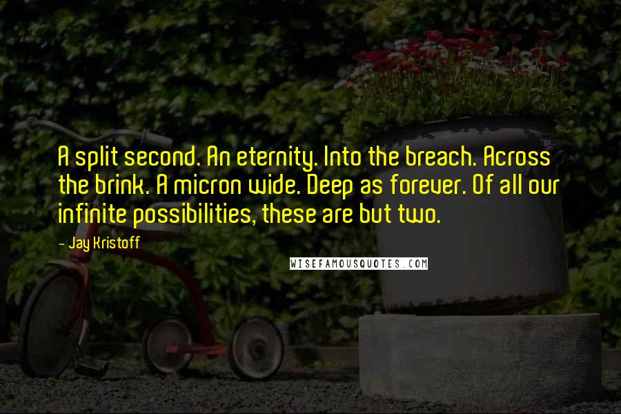 Jay Kristoff Quotes: A split second. An eternity. Into the breach. Across the brink. A micron wide. Deep as forever. Of all our infinite possibilities, these are but two.