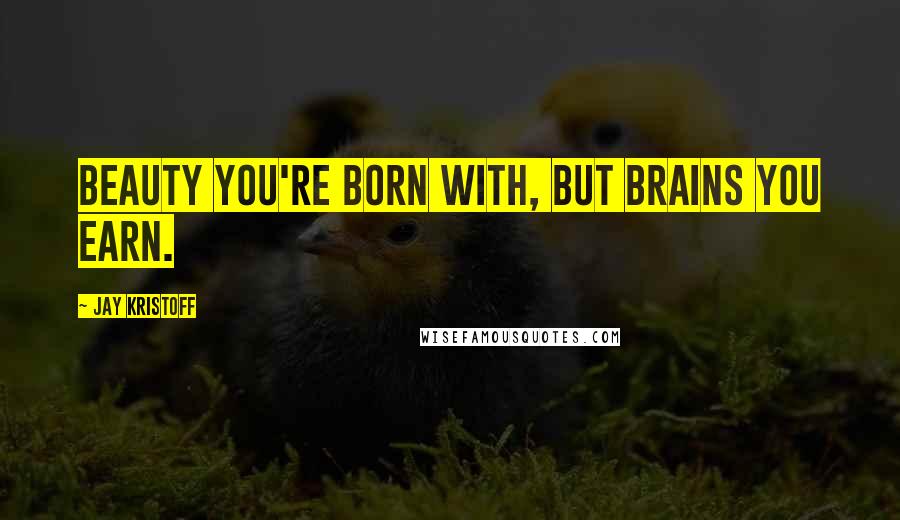 Jay Kristoff Quotes: Beauty you're born with, but brains you earn.