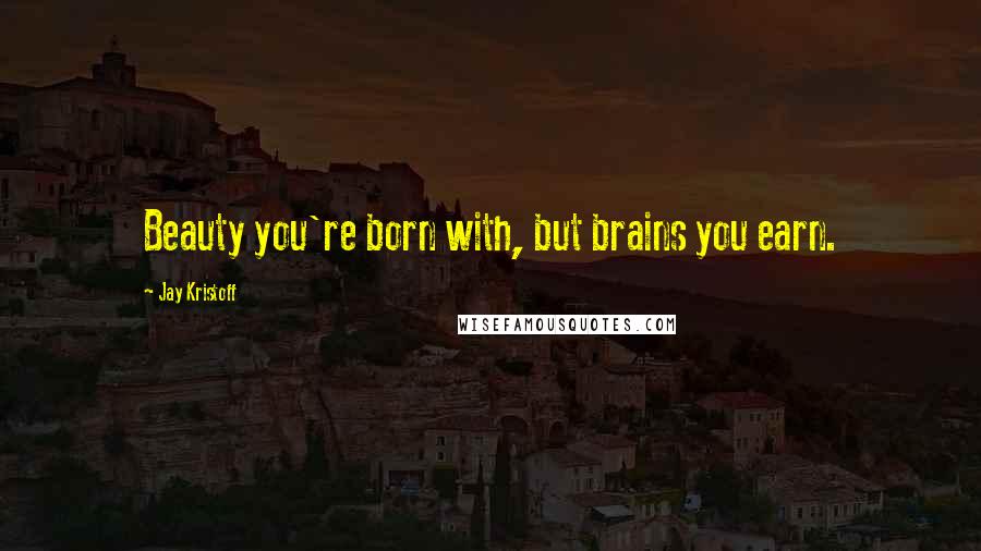 Jay Kristoff Quotes: Beauty you're born with, but brains you earn.