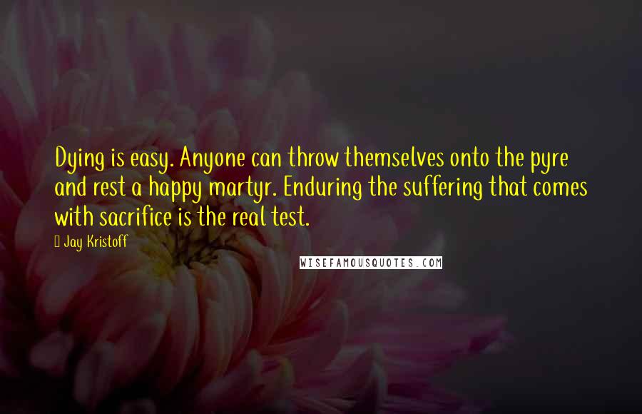 Jay Kristoff Quotes: Dying is easy. Anyone can throw themselves onto the pyre and rest a happy martyr. Enduring the suffering that comes with sacrifice is the real test.