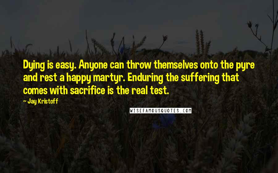 Jay Kristoff Quotes: Dying is easy. Anyone can throw themselves onto the pyre and rest a happy martyr. Enduring the suffering that comes with sacrifice is the real test.