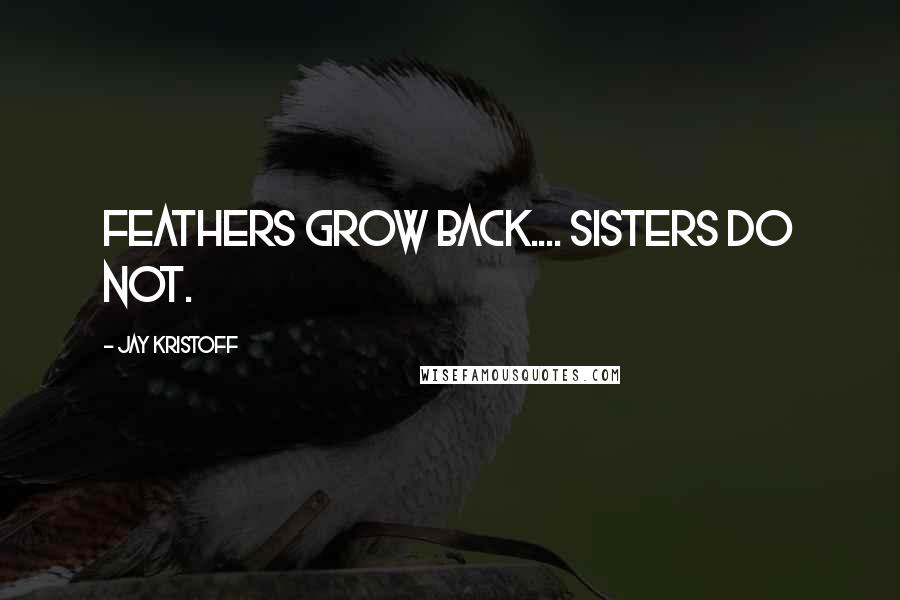 Jay Kristoff Quotes: FEATHERS GROW BACK.... SISTERS DO NOT.