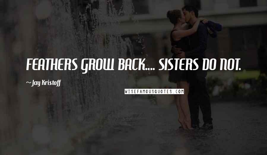 Jay Kristoff Quotes: FEATHERS GROW BACK.... SISTERS DO NOT.