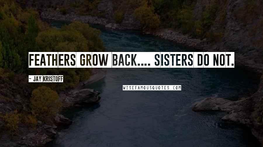 Jay Kristoff Quotes: FEATHERS GROW BACK.... SISTERS DO NOT.