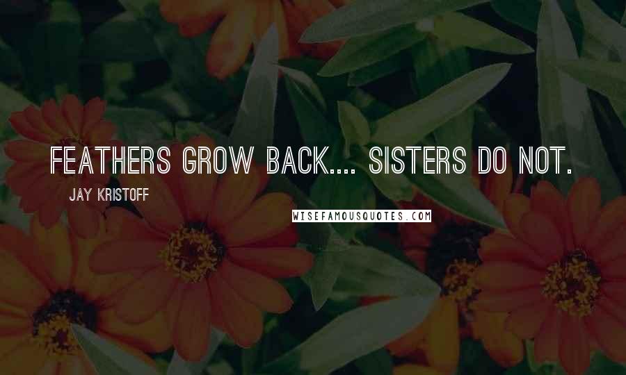 Jay Kristoff Quotes: FEATHERS GROW BACK.... SISTERS DO NOT.