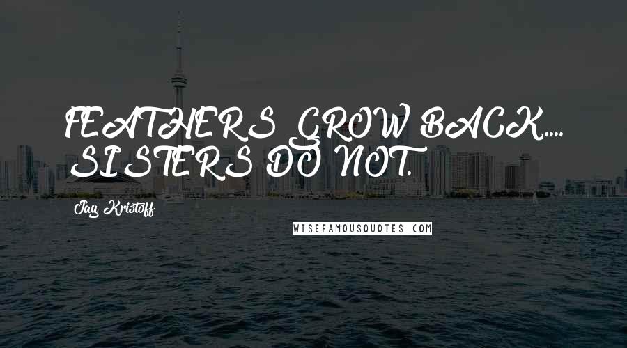 Jay Kristoff Quotes: FEATHERS GROW BACK.... SISTERS DO NOT.