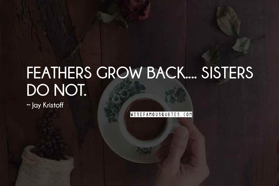 Jay Kristoff Quotes: FEATHERS GROW BACK.... SISTERS DO NOT.