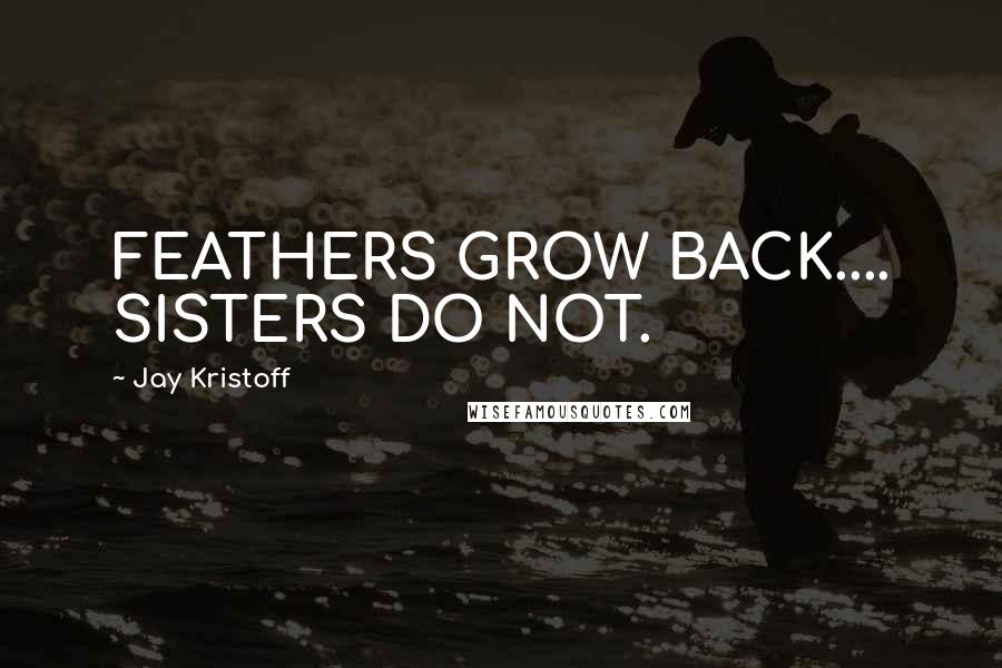 Jay Kristoff Quotes: FEATHERS GROW BACK.... SISTERS DO NOT.