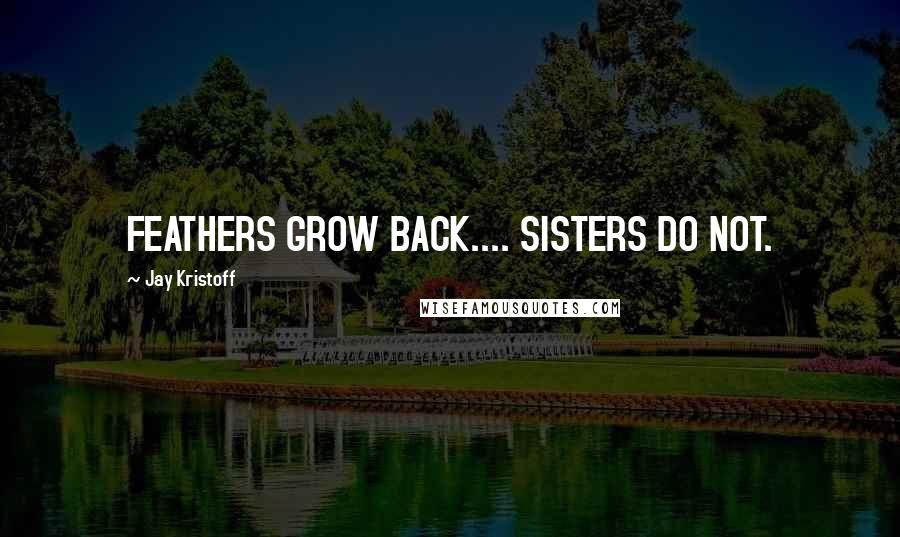 Jay Kristoff Quotes: FEATHERS GROW BACK.... SISTERS DO NOT.
