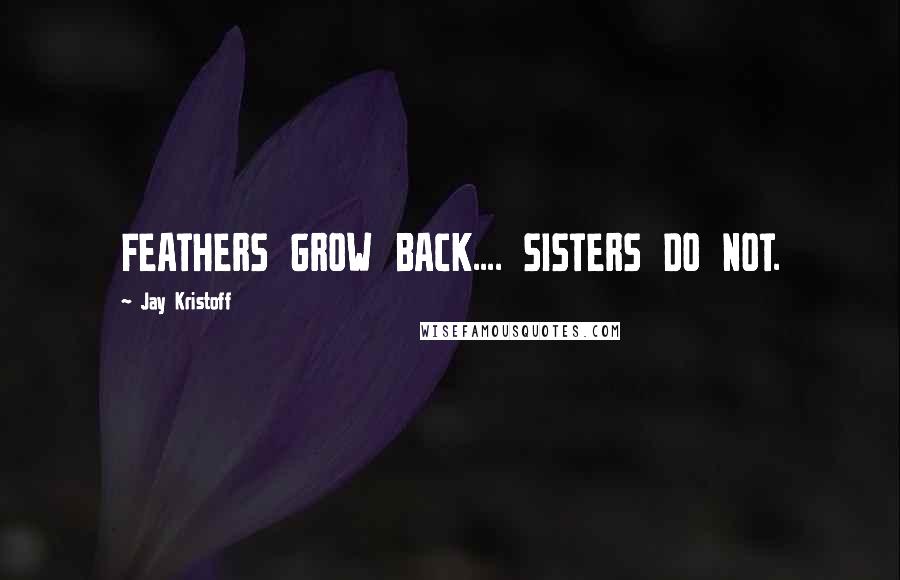 Jay Kristoff Quotes: FEATHERS GROW BACK.... SISTERS DO NOT.