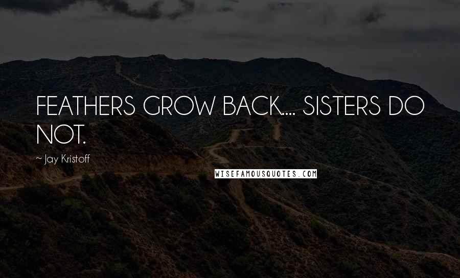 Jay Kristoff Quotes: FEATHERS GROW BACK.... SISTERS DO NOT.