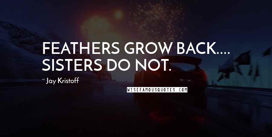Jay Kristoff Quotes: FEATHERS GROW BACK.... SISTERS DO NOT.