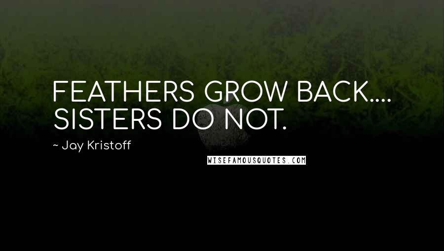 Jay Kristoff Quotes: FEATHERS GROW BACK.... SISTERS DO NOT.