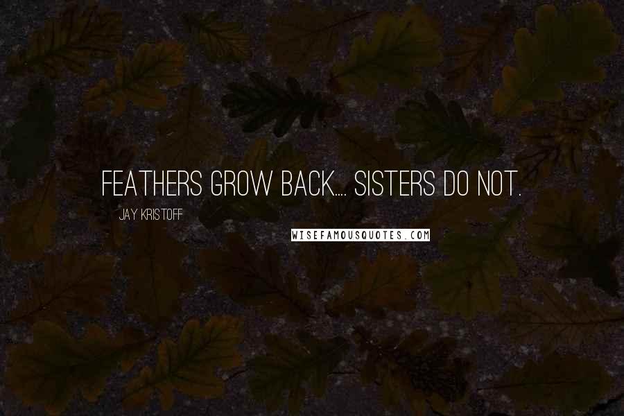 Jay Kristoff Quotes: FEATHERS GROW BACK.... SISTERS DO NOT.