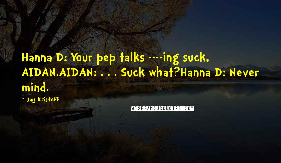 Jay Kristoff Quotes: Hanna D: Your pep talks ----ing suck, AIDAN.AIDAN: . . . Suck what?Hanna D: Never mind.