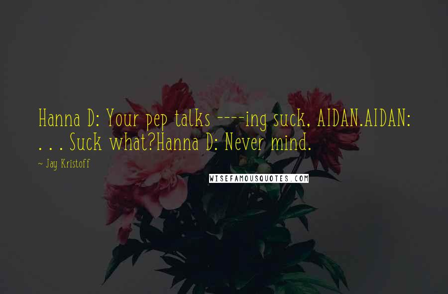 Jay Kristoff Quotes: Hanna D: Your pep talks ----ing suck, AIDAN.AIDAN: . . . Suck what?Hanna D: Never mind.