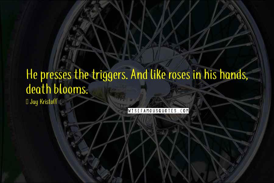 Jay Kristoff Quotes: He presses the triggers. And like roses in his hands, death blooms.