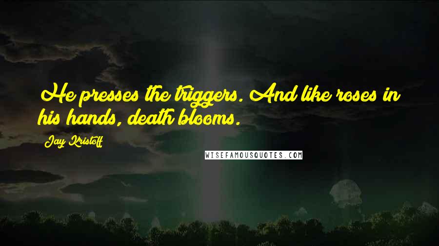 Jay Kristoff Quotes: He presses the triggers. And like roses in his hands, death blooms.